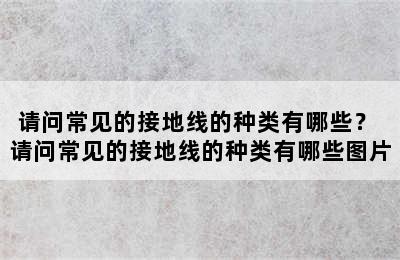 请问常见的接地线的种类有哪些？ 请问常见的接地线的种类有哪些图片